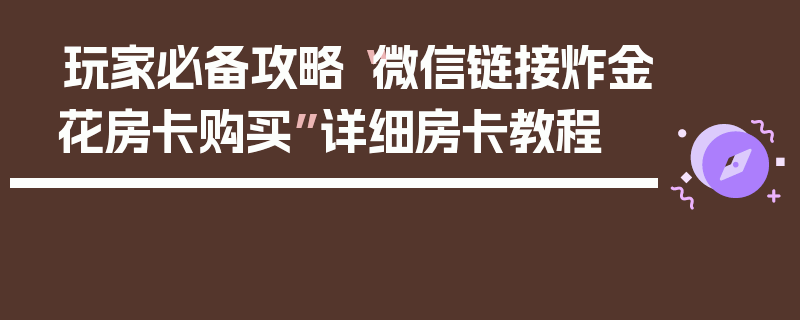 玩家必备攻略“微信链接炸金花房卡购买”详细房卡教程