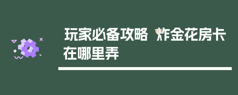 玩家必备攻略“炸金花房卡在哪里弄