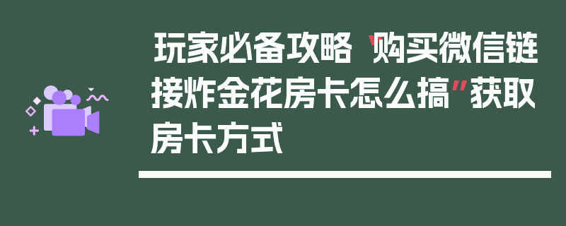 玩家必备攻略“购买微信链接炸金花房卡怎么搞”获取房卡方式