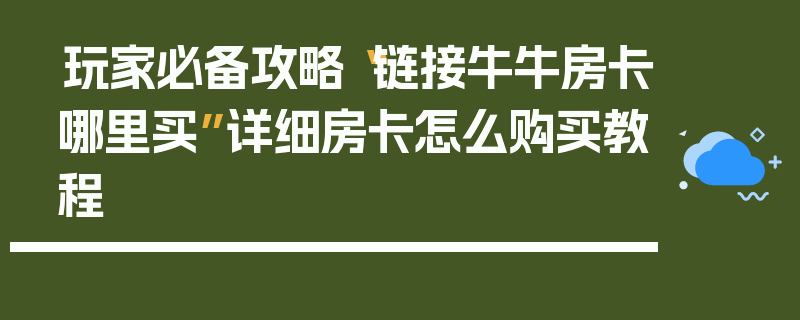 玩家必备攻略“链接牛牛房卡哪里买”详细房卡怎么购买教程