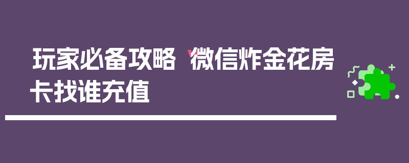 玩家必备攻略“微信炸金花房卡找谁充值