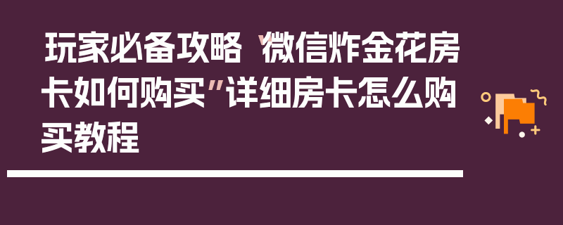 玩家必备攻略“微信炸金花房卡如何购买”详细房卡怎么购买教程