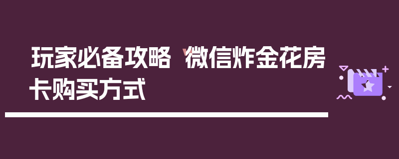 玩家必备攻略“微信炸金花房卡购买方式