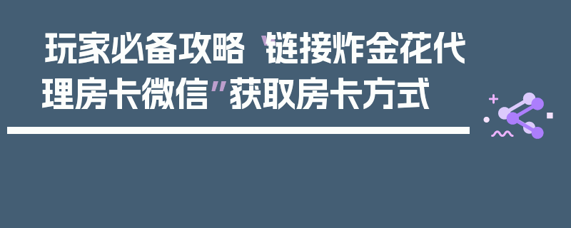 玩家必备攻略“链接炸金花代理房卡微信”获取房卡方式
