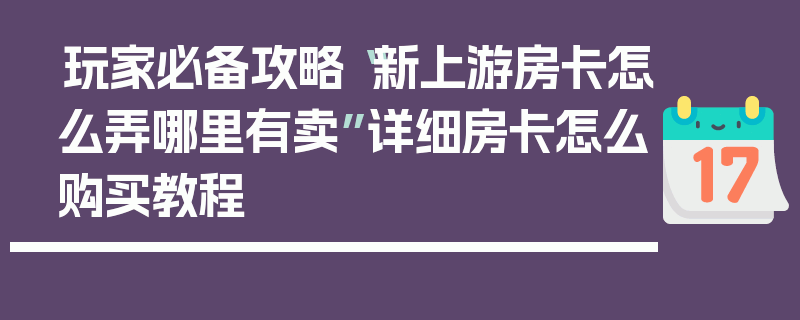 玩家必备攻略“新上游房卡怎么弄哪里有卖”详细房卡怎么购买教程