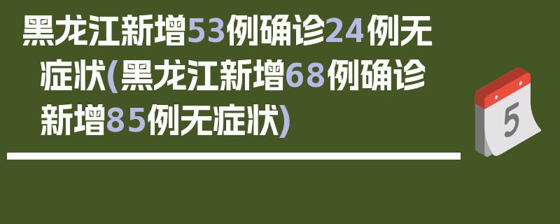 黑龙江新增53例确诊24例无症状(黑龙江新增68例确诊 新增85例无症状)