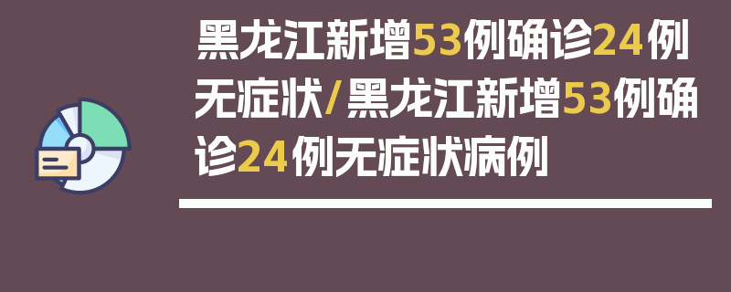 黑龙江新增53例确诊24例无症状/黑龙江新增53例确诊24例无症状病例