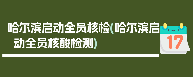 哈尔滨启动全员核检(哈尔滨启动全员核酸检测)