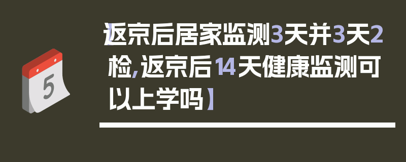 【返京后居家监测3天并3天2检,返京后14天健康监测可以上学吗】