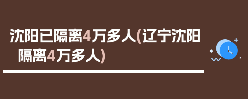 沈阳已隔离4万多人(辽宁沈阳隔离4万多人)