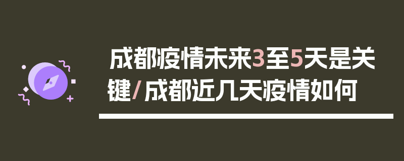成都疫情未来3至5天是关键/成都近几天疫情如何