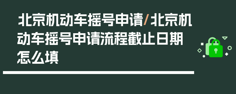 北京机动车摇号申请/北京机动车摇号申请流程截止日期怎么填