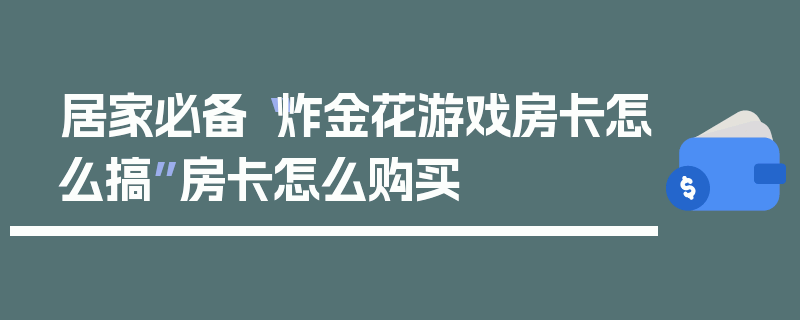 居家必备“炸金花游戏房卡怎么搞”房卡怎么购买