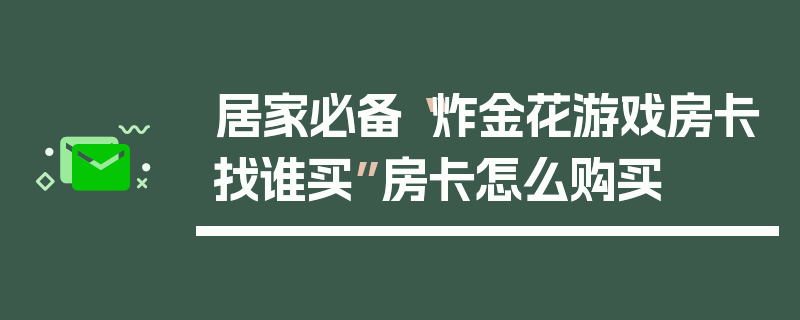 居家必备“炸金花游戏房卡找谁买”房卡怎么购买