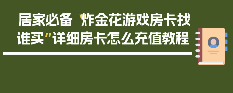 居家必备“炸金花游戏房卡找谁买”详细房卡怎么充值教程
