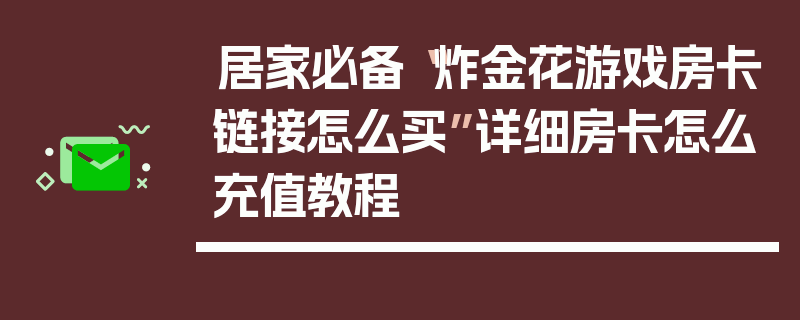 居家必备“炸金花游戏房卡链接怎么买”详细房卡怎么充值教程