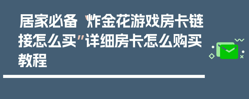 居家必备“炸金花游戏房卡链接怎么买”详细房卡怎么购买教程