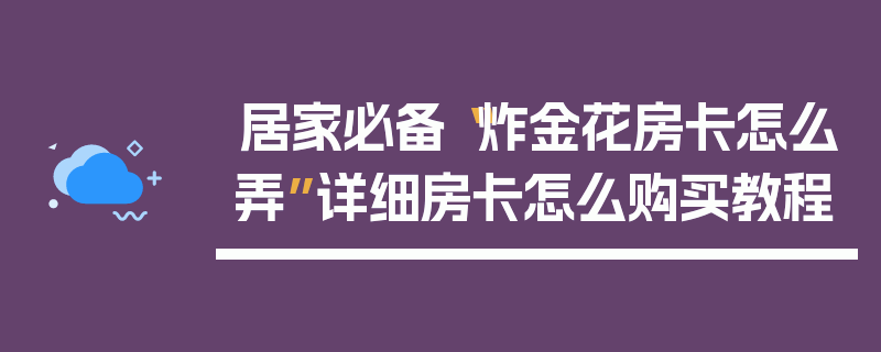 居家必备“炸金花房卡怎么弄”详细房卡怎么购买教程