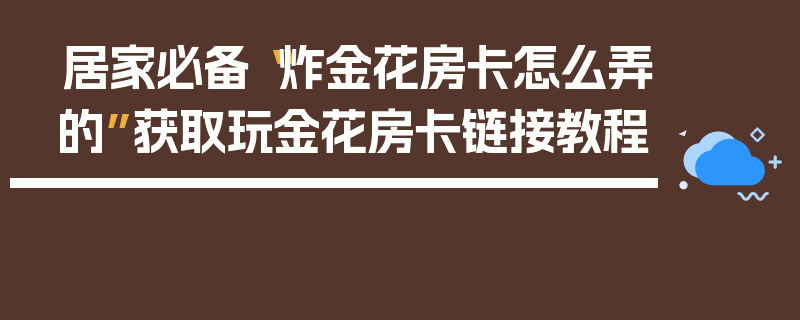 居家必备“炸金花房卡怎么弄的”获取玩金花房卡链接教程