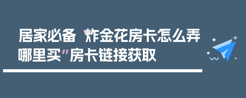 居家必备“炸金花房卡怎么弄哪里买”房卡链接获取