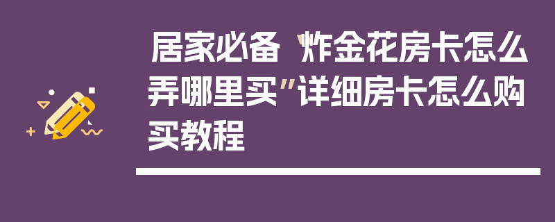 居家必备“炸金花房卡怎么弄哪里买”详细房卡怎么购买教程