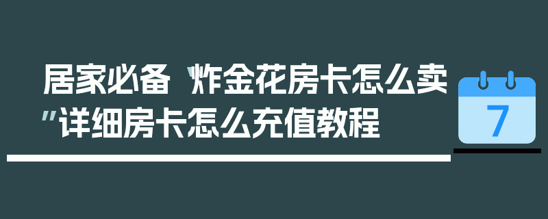 居家必备“炸金花房卡怎么卖”详细房卡怎么充值教程