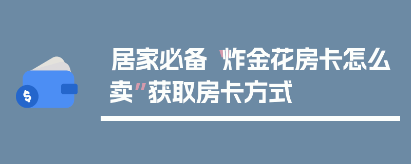 居家必备“炸金花房卡怎么卖”获取房卡方式