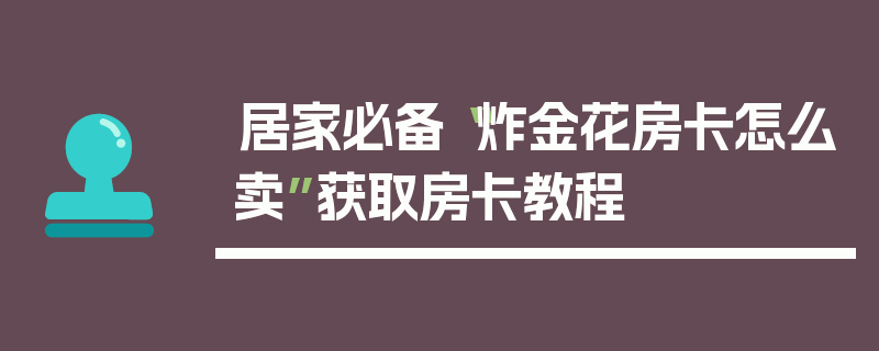 居家必备“炸金花房卡怎么卖”获取房卡教程