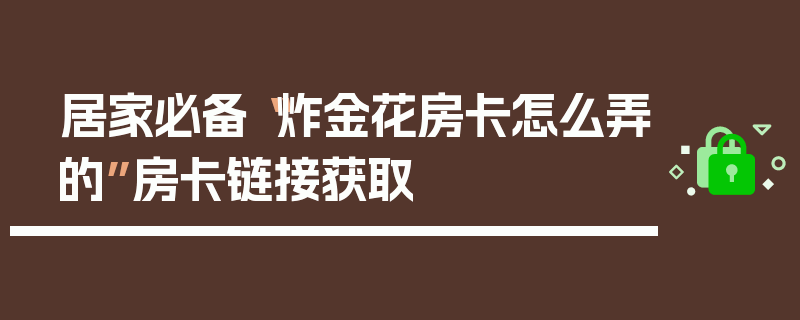 居家必备“炸金花房卡怎么弄的”房卡链接获取