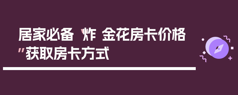 居家必备“炸 金花房卡价格”获取房卡方式