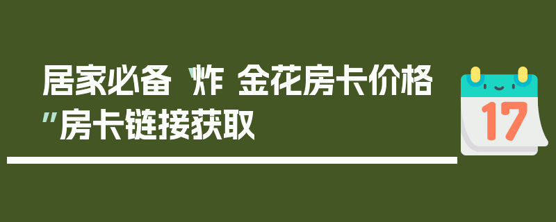 居家必备“炸 金花房卡价格”房卡链接获取