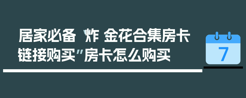 居家必备“炸·金花合集房卡链接购买”房卡怎么购买