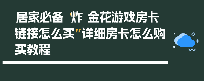 居家必备“炸 金花游戏房卡链接怎么买”详细房卡怎么购买教程