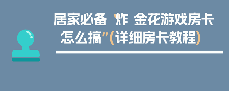 居家必备“炸 金花游戏房卡怎么搞”(详细房卡教程)