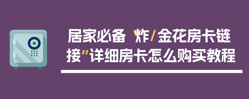 居家必备“炸/金花房卡链接”详细房卡怎么购买教程