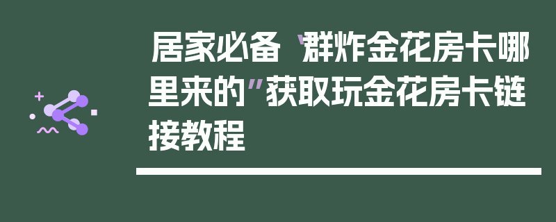 居家必备“群炸金花房卡哪里来的”获取玩金花房卡链接教程
