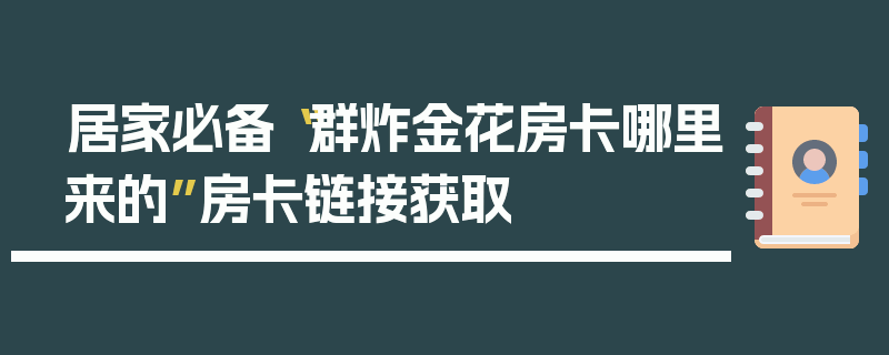 居家必备“群炸金花房卡哪里来的”房卡链接获取