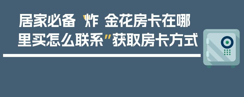 居家必备“炸 金花房卡在哪里买怎么联系”获取房卡方式