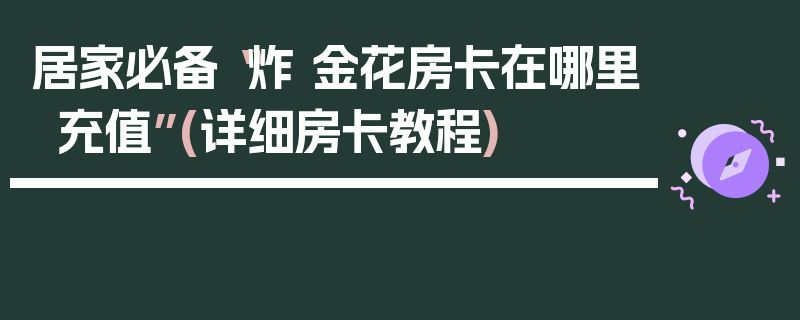 居家必备“炸 金花房卡在哪里充值”(详细房卡教程)