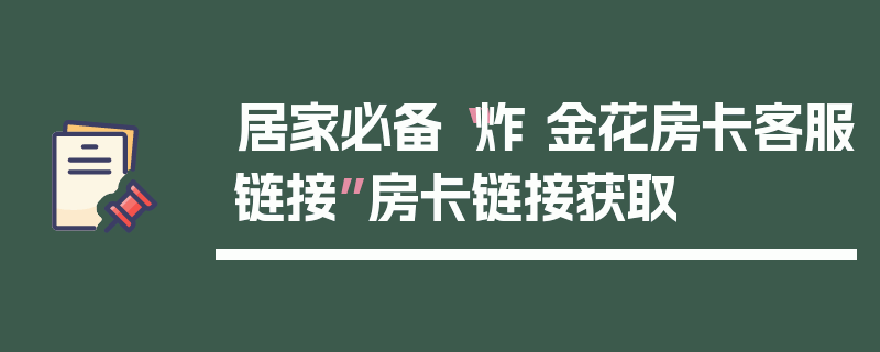 居家必备“炸 金花房卡客服链接”房卡链接获取