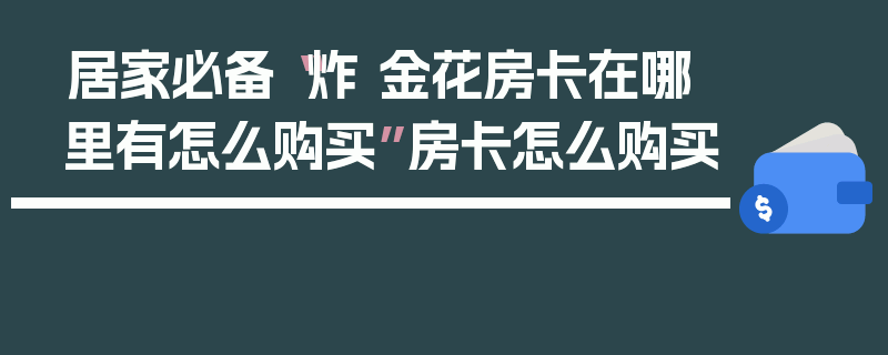 居家必备“炸 金花房卡在哪里有怎么购买”房卡怎么购买