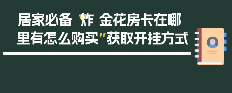 居家必备“炸 金花房卡在哪里有怎么购买”获取开挂方式