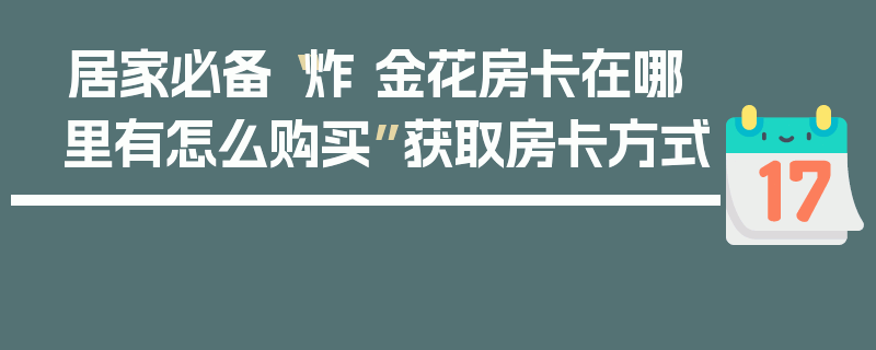 居家必备“炸 金花房卡在哪里有怎么购买”获取房卡方式