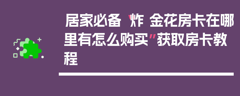 居家必备“炸 金花房卡在哪里有怎么购买”获取房卡教程