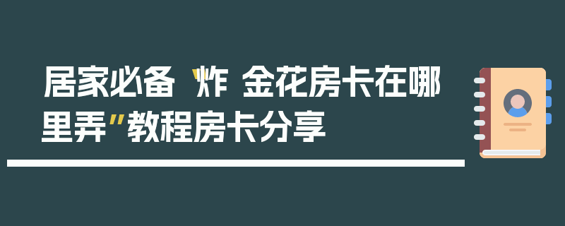 居家必备“炸 金花房卡在哪里弄”教程房卡分享