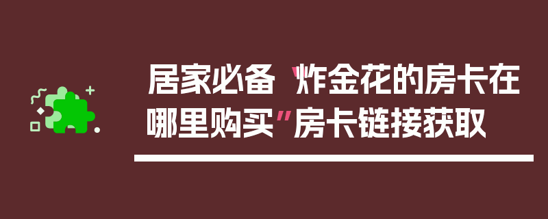 居家必备“炸金花的房卡在哪里购买”房卡链接获取