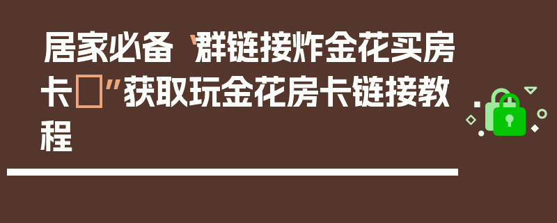居家必备“群链接炸金花买房卡	”获取玩金花房卡链接教程