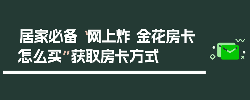 居家必备“网上炸 金花房卡怎么买”获取房卡方式