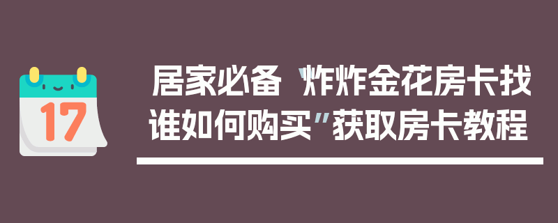 居家必备“炸炸金花房卡找谁如何购买”获取房卡教程