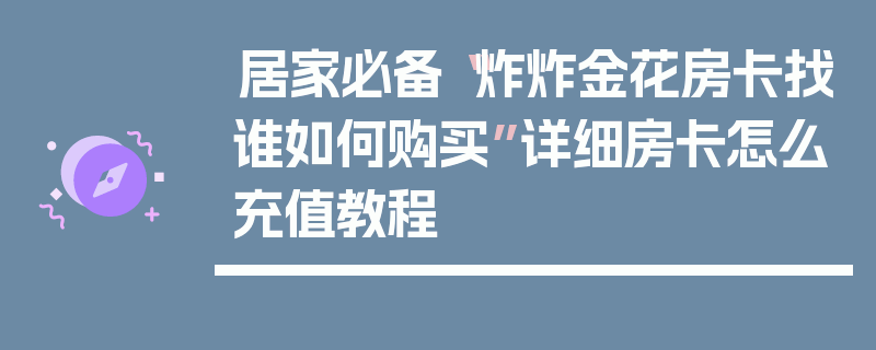居家必备“炸炸金花房卡找谁如何购买”详细房卡怎么充值教程